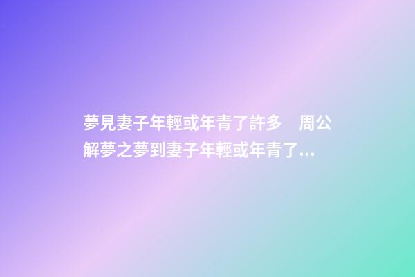 夢見妻子年輕或年青了許多　周公解夢之夢到妻子年輕或年青了許多